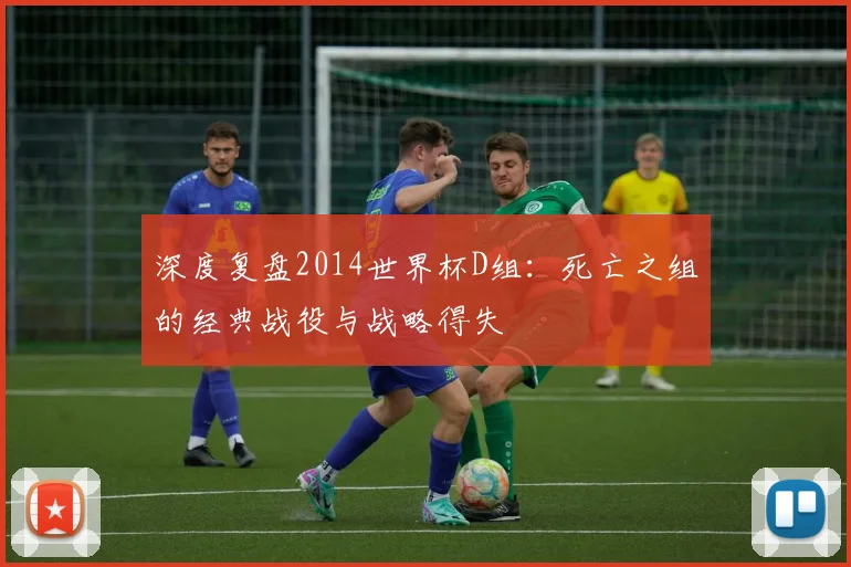 深度复盘2014世界杯D组：死亡之组的经典战役与战略得失