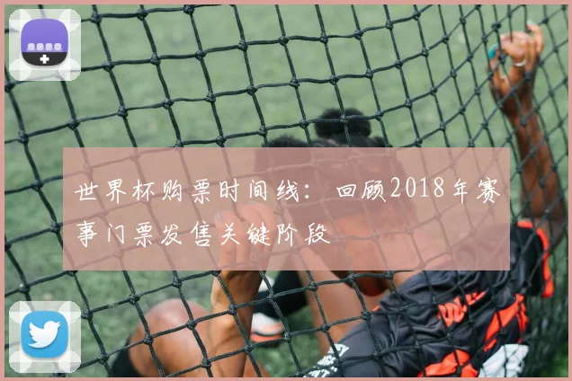 世界杯购票时间线：回顾2018年赛事门票发售关键阶段