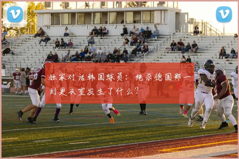 独家对话韩国球员：绝杀德国那一刻更衣室发生了什么？